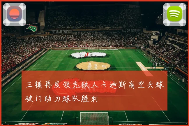 三镇再度领先铁人卡迪斯高空头球破门助力球队胜利