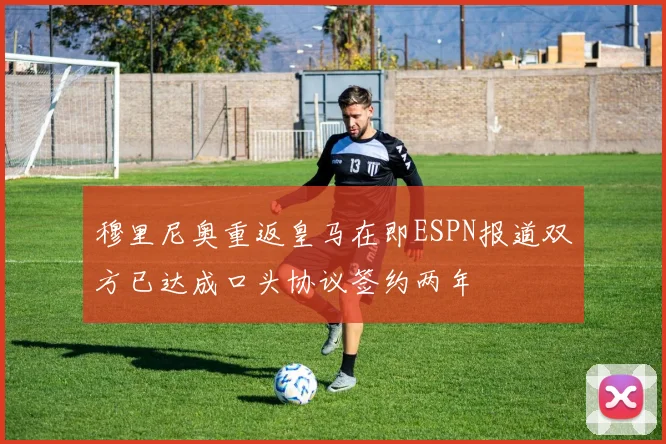 穆里尼奥重返皇马在即ESPN报道双方已达成口头协议签约两年