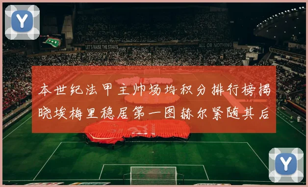 本世纪法甲主帅场均积分排行榜揭晓埃梅里稳居第一图赫尔紧随其后