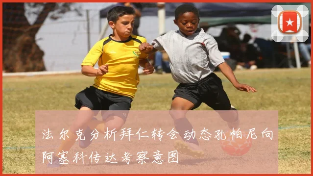 法尔克分析拜仁转会动态孔帕尼向阿塞科传达考察意图