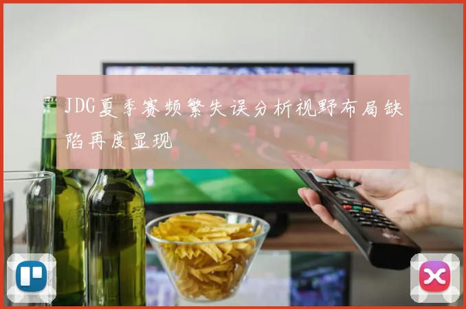 JDG夏季赛频繁失误分析视野布局缺陷再度显现