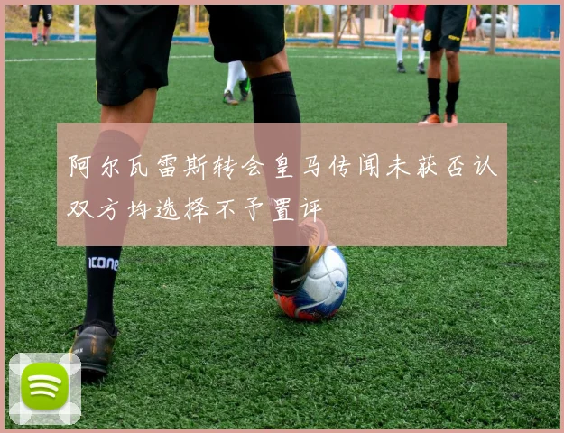阿尔瓦雷斯转会皇马传闻未获否认双方均选择不予置评
