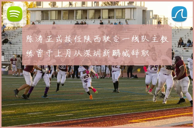 陈涛正式接任陕西联合一线队主教练曾于上月从深圳新鹏城辞职