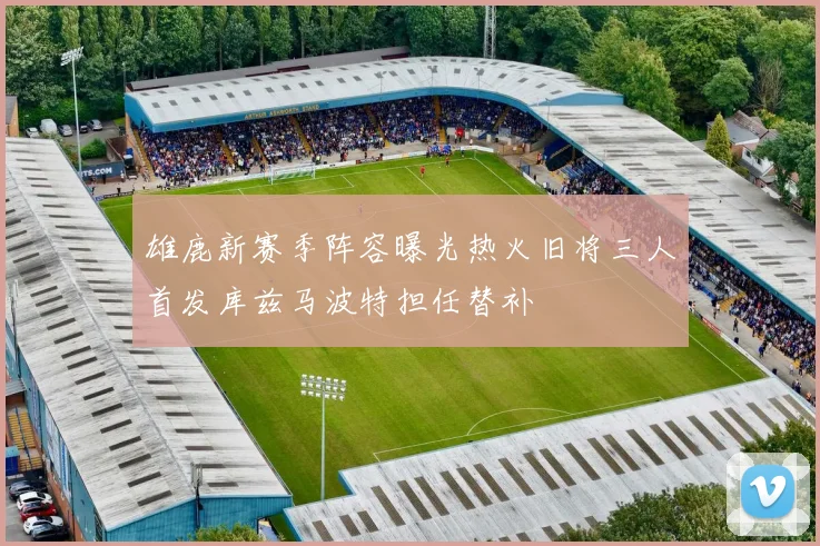 雄鹿新赛季阵容曝光热火旧将三人首发库兹马波特担任替补