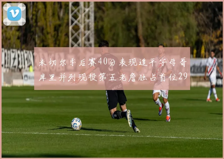 米切尔季后赛40分表现追平字母哥库里并列现役第五老詹独占首位29次记录