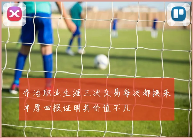 乔治职业生涯三次交易每次都换来丰厚回报证明其价值不凡