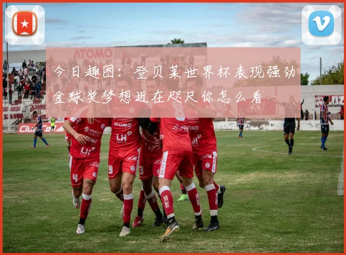 今日趣图：登贝莱世界杯表现强劲金球奖梦想近在咫尺你怎么看