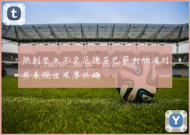 热刺坚决不卖范德芬巴萨利物浦对其表现出浓厚兴趣