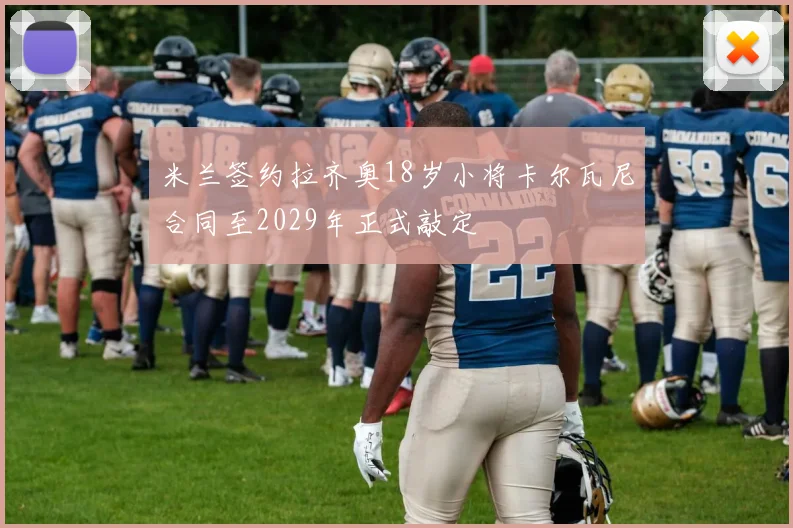米兰签约拉齐奥18岁小将卡尔瓦尼合同至2029年正式敲定