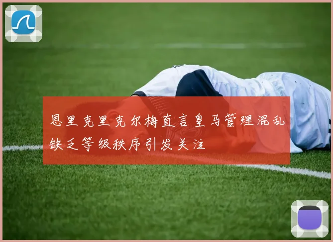 恩里克里克尔梅直言皇马管理混乱缺乏等级秩序引发关注