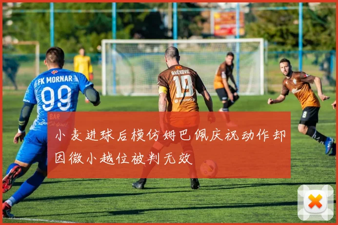 小麦进球后模仿姆巴佩庆祝动作却因微小越位被判无效
