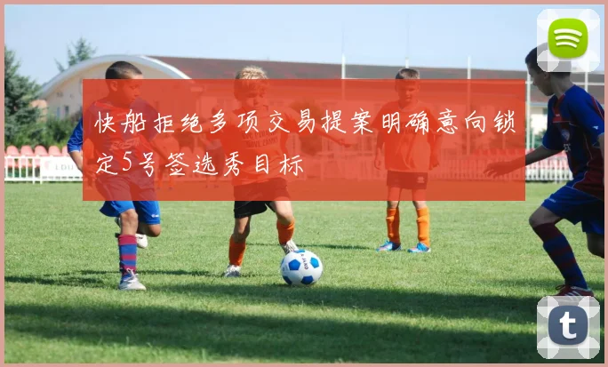 快船拒绝多项交易提案明确意向锁定5号签选秀目标