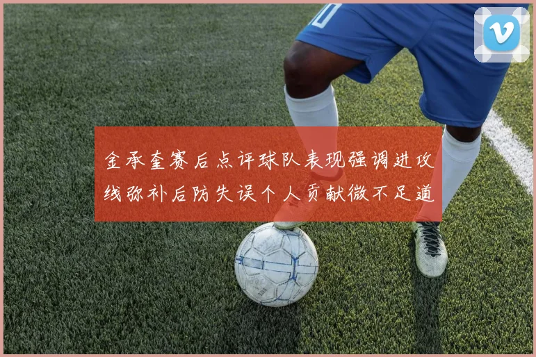 金承奎赛后点评球队表现强调进攻线弥补后防失误个人贡献微不足道