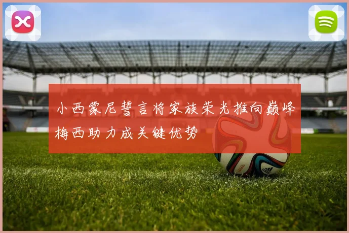 小西蒙尼誓言将家族荣光推向巅峰梅西助力成关键优势