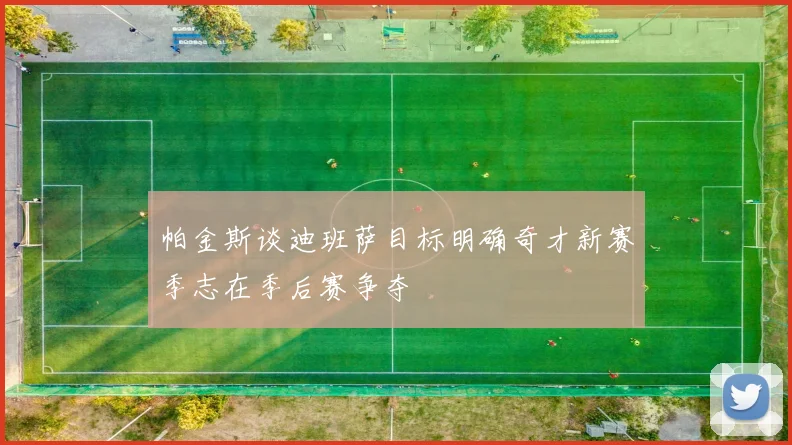 帕金斯谈迪班萨目标明确奇才新赛季志在季后赛争夺