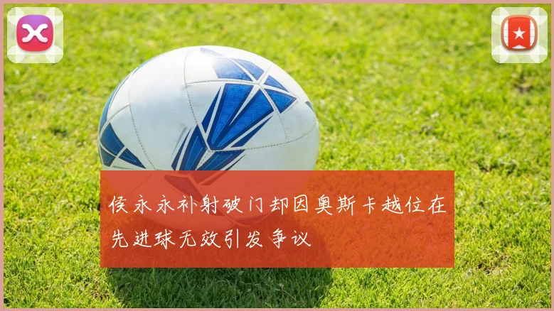 侯永永补射破门却因奥斯卡越位在先进球无效引发争议