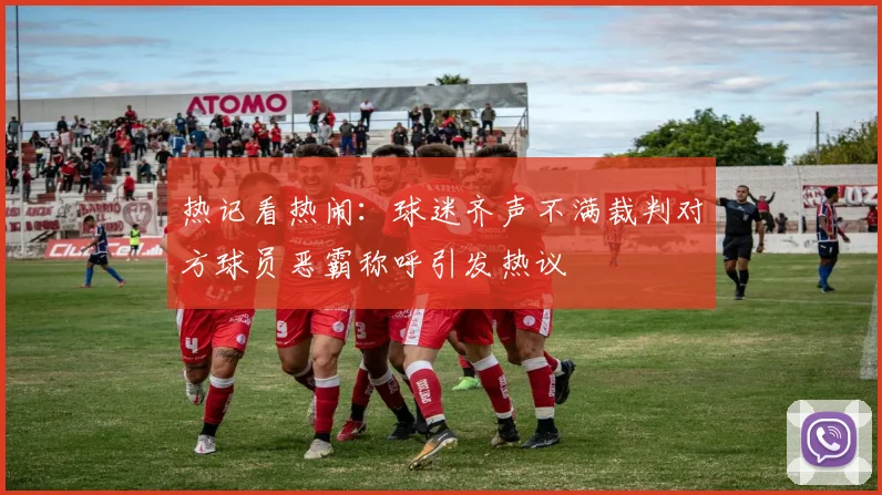 热记看热闹：球迷齐声不满裁判对方球员恶霸称呼引发热议