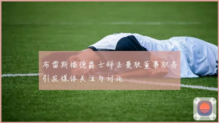 布雷斯福德爵士辞去曼联董事职务引发媒体关注与讨论