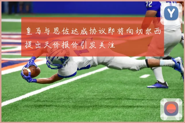 皇马与恩佐达成协议即将向切尔西提出天价报价引发关注