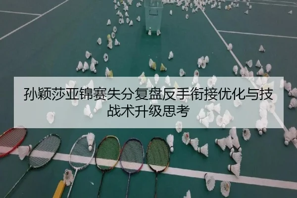 孙颖莎亚锦赛失分复盘反手衔接优化与技战术升级思考
